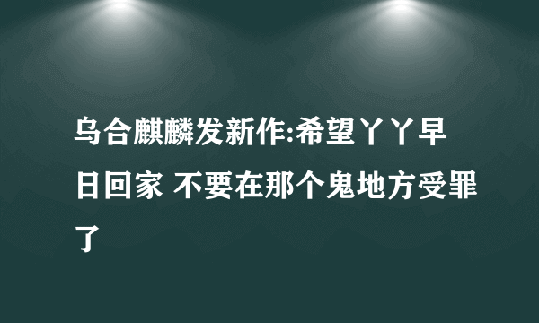 乌合麒麟发新作:希望丫丫早日回家 不要在那个鬼地方受罪了