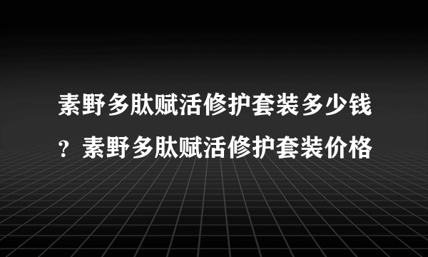 素野多肽赋活修护套装多少钱？素野多肽赋活修护套装价格