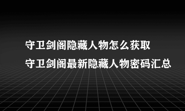 守卫剑阁隐藏人物怎么获取 守卫剑阁最新隐藏人物密码汇总