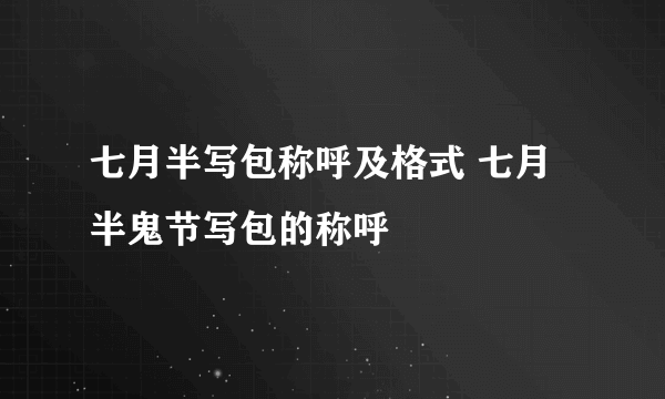 七月半写包称呼及格式 七月半鬼节写包的称呼