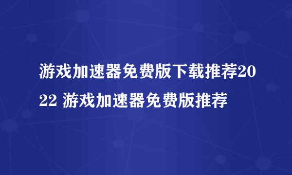 游戏加速器免费版下载推荐2022 游戏加速器免费版推荐