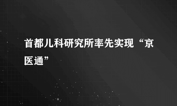 首都儿科研究所率先实现“京医通”