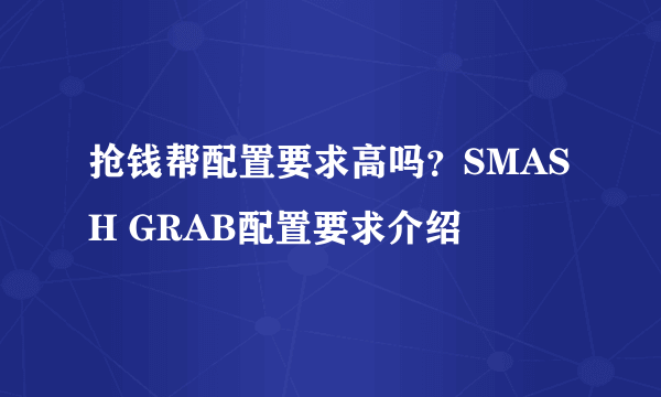 抢钱帮配置要求高吗？SMASH GRAB配置要求介绍