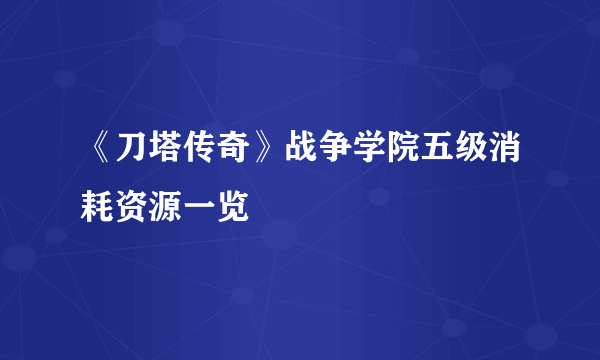 《刀塔传奇》战争学院五级消耗资源一览