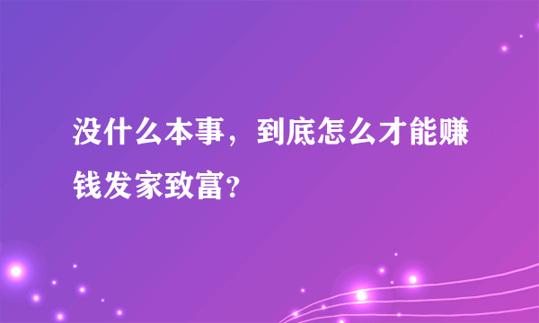 没什么本事，到底怎么才能赚钱发家致富？