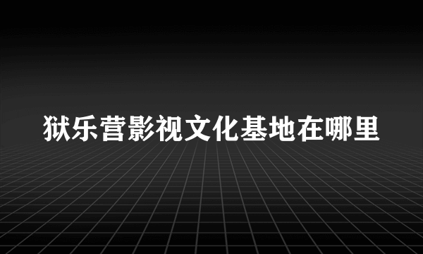 狱乐营影视文化基地在哪里