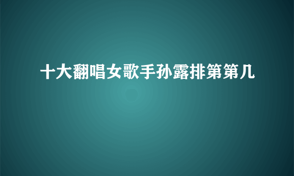 十大翻唱女歌手孙露排第第几