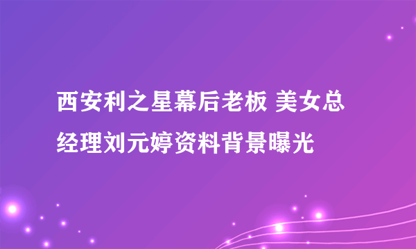 西安利之星幕后老板 美女总经理刘元婷资料背景曝光