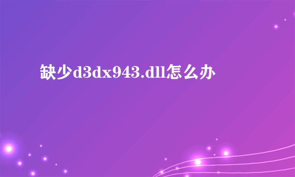 缺少d3dx943.dll怎么办