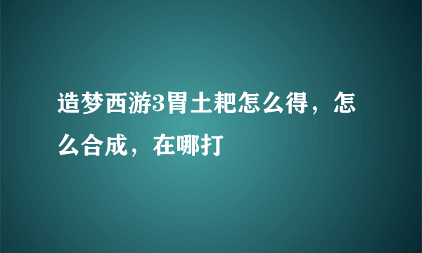 造梦西游3胃土耙怎么得，怎么合成，在哪打