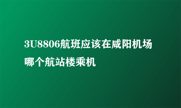 3U8806航班应该在咸阳机场哪个航站楼乘机