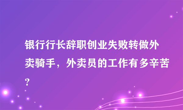 银行行长辞职创业失败转做外卖骑手，外卖员的工作有多辛苦？