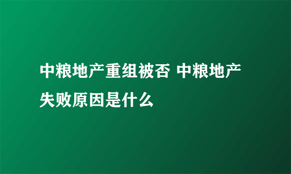 中粮地产重组被否 中粮地产失败原因是什么