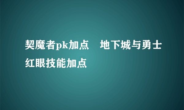 契魔者pk加点⸨地下城与勇士红眼技能加点⸩