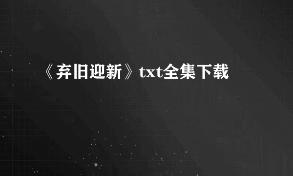 《弃旧迎新》txt全集下载