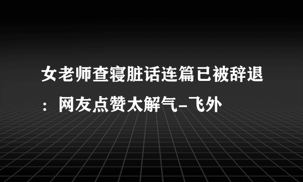 女老师查寝脏话连篇已被辞退：网友点赞太解气-飞外