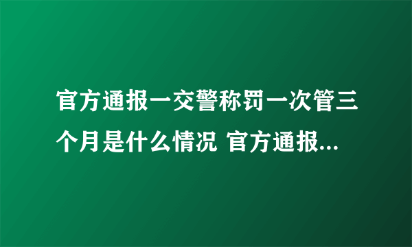 官方通报一交警称罚一次管三个月是什么情况 官方通报一交警称罚一次管三个月是怎么回事