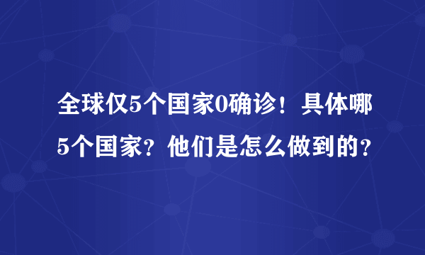 全球仅5个国家0确诊！具体哪5个国家？他们是怎么做到的？