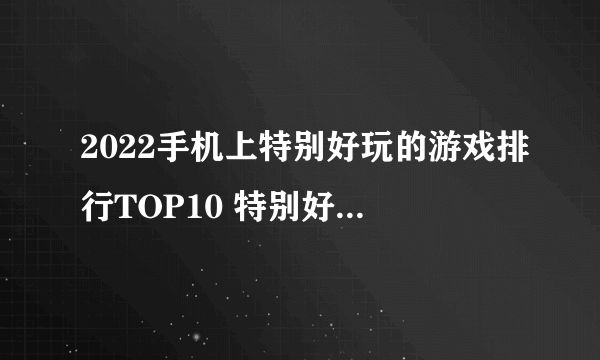 2022手机上特别好玩的游戏排行TOP10 特别好玩的手游大全