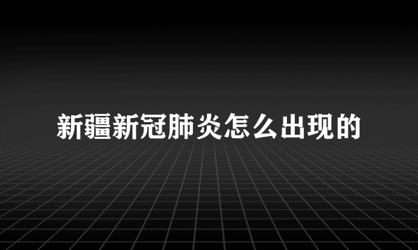 新疆新冠肺炎怎么出现的