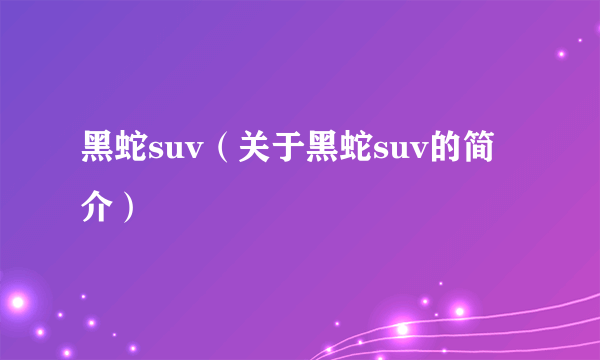 黑蛇suv（关于黑蛇suv的简介）