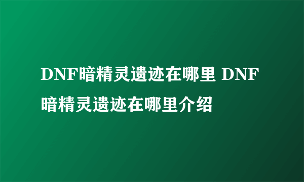 DNF暗精灵遗迹在哪里 DNF暗精灵遗迹在哪里介绍