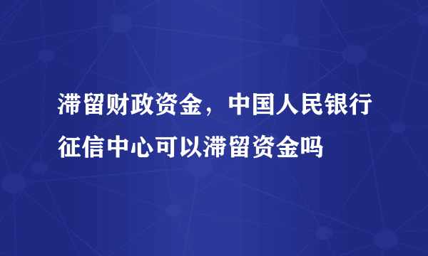 滞留财政资金，中国人民银行征信中心可以滞留资金吗