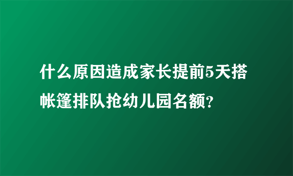 什么原因造成家长提前5天搭帐篷排队抢幼儿园名额？