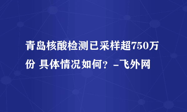 青岛核酸检测已采样超750万份 具体情况如何？-飞外网