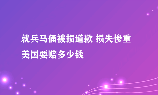 就兵马俑被损道歉 损失惨重美国要赔多少钱