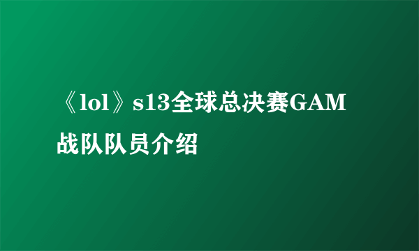 《lol》s13全球总决赛GAM战队队员介绍