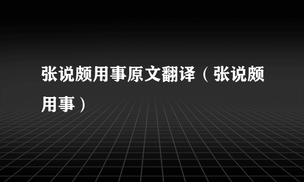 张说颇用事原文翻译（张说颇用事）