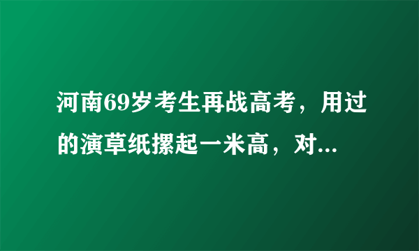 河南69岁考生再战高考，用过的演草纸摞起一米高，对此你怎么看？