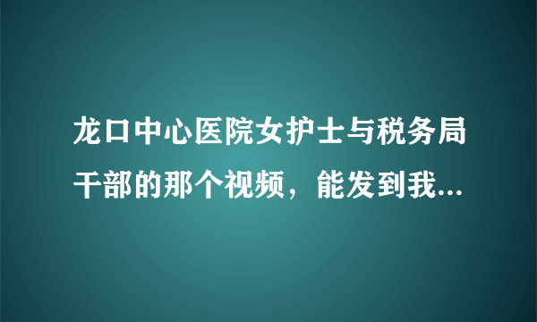 龙口中心医院女护士与税务局干部的那个视频，能发到我的邮箱下吗？谢谢谢谢！！