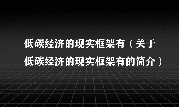 低碳经济的现实框架有（关于低碳经济的现实框架有的简介）