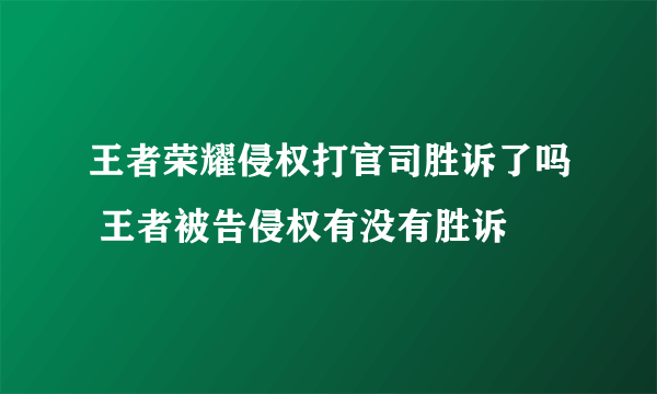 王者荣耀侵权打官司胜诉了吗 王者被告侵权有没有胜诉