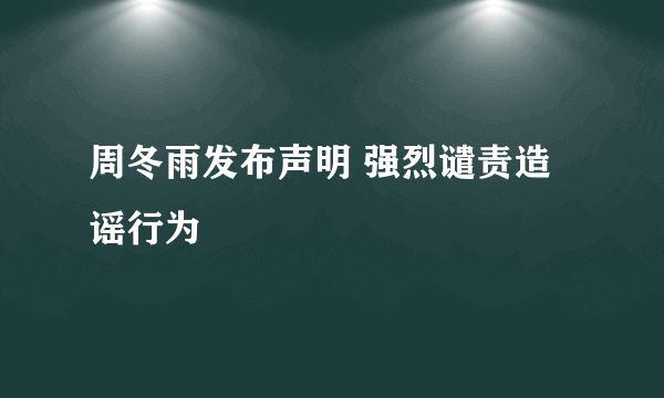 周冬雨发布声明 强烈谴责造谣行为