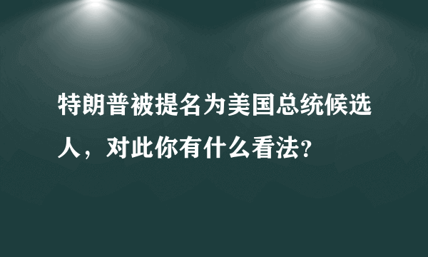 特朗普被提名为美国总统候选人，对此你有什么看法？