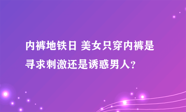 内裤地铁日 美女只穿内裤是寻求刺激还是诱惑男人？