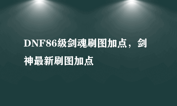 DNF86级剑魂刷图加点，剑神最新刷图加点