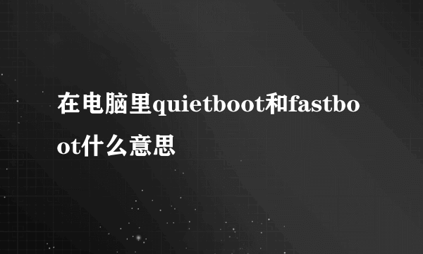 在电脑里quietboot和fastboot什么意思