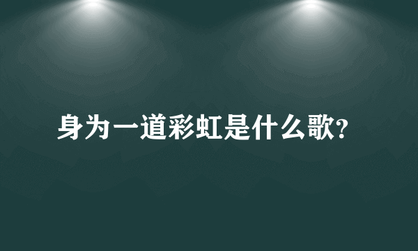 身为一道彩虹是什么歌？