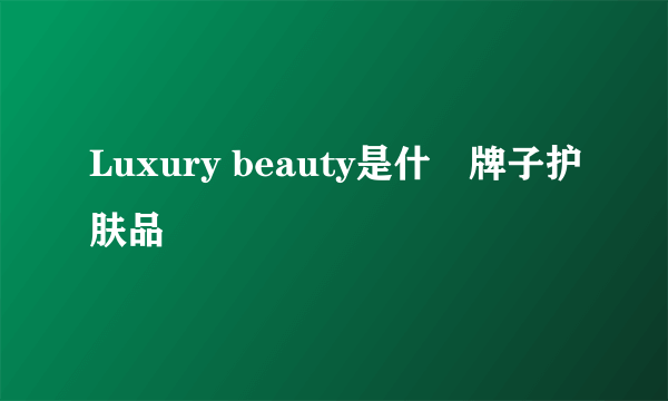 Luxury beauty是什麼牌子护肤品