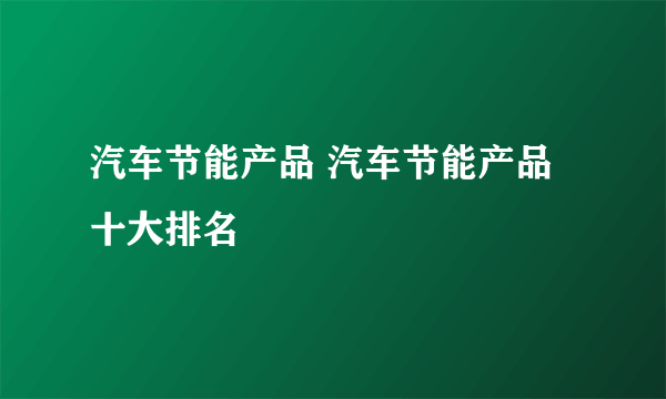 汽车节能产品 汽车节能产品十大排名