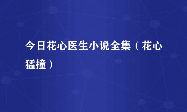 今日花心医生小说全集（花心猛撞）