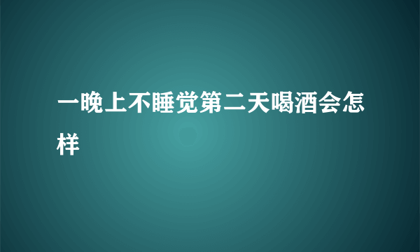 一晚上不睡觉第二天喝酒会怎样