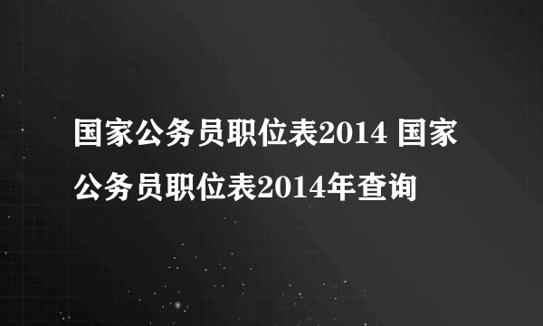 国家公务员职位表2014 国家公务员职位表2014年查询