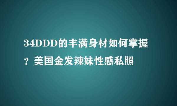 34DDD的丰满身材如何掌握？美国金发辣妹性感私照 