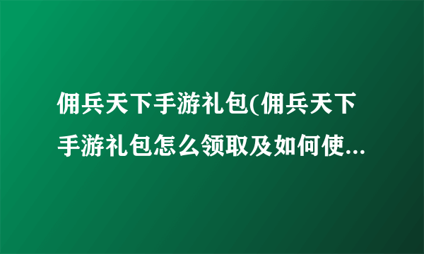 佣兵天下手游礼包(佣兵天下手游礼包怎么领取及如何使用)-飞外网