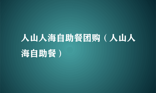 人山人海自助餐团购（人山人海自助餐）